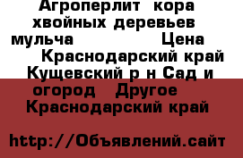 Агроперлит, кора хвойных деревьев, мульча            › Цена ­ 350 - Краснодарский край, Кущевский р-н Сад и огород » Другое   . Краснодарский край